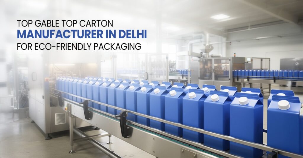 Top Gable Top Carton Manufacturer in Delhi for Eco-Friendly Packaging